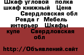 Шкаф угловой   полка   шкаф книжный › Цена ­ 12 000 - Свердловская обл., Ревда г. Мебель, интерьер » Шкафы, купе   . Свердловская обл.